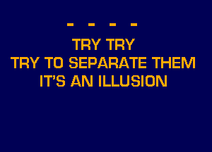 TRY TRY
TRY TO SEPARATE THEM

IT'S AN ILLUSION