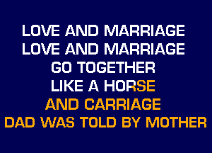 LOVE AND MARRIAGE
LOVE AND MARRIAGE
GO TOGETHER
LIKE A HORSE

AND CARRIAGE
DAD WAS TOLD BY MOTHER