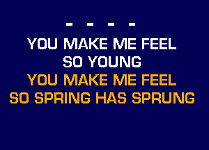 YOU MAKE ME FEEL
SO YOUNG
YOU MAKE ME FEEL
80 SPRING HAS SPRUNG