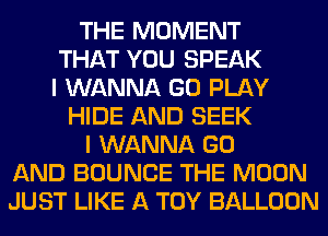 THE MOMENT
THAT YOU SPEAK
I WANNA GO PLAY
HIDE AND SEEK
I WANNA GO
AND BOUNCE THE MOON
JUST LIKE A TOY BALLOON