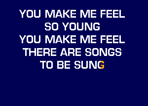 YOU MAKE ME FEEL
SD YOUNG
YOU MAKE ME FEEL
THERE ARE SONGS
TO BE SUNG