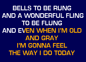 BELLS TO BE RUNG
AND A WONDERFUL FLING
TO BE FLUNG
AND EVEN WHEN I'M OLD
AND GRAY
I'M GONNA FEEL
THE WAY I DO TODAY