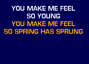 YOU MAKE ME FEEL
SO YOUNG
YOU MAKE ME FEEL
80 SPRING HAS SPRUNG