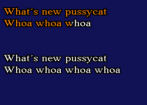 TWhat's new pussycat
XVhoa whoa whoa

XVhat's new pussycat
Whoa whoa whoa Whoa