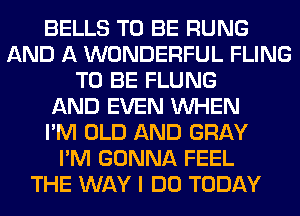 BELLS TO BE RUNG
AND A WONDERFUL FLING
TO BE FLUNG
AND EVEN WHEN
I'M OLD AND GRAY
I'M GONNA FEEL
THE WAY I DO TODAY