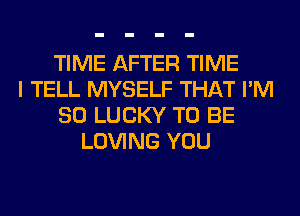 TIME AFTER TIME
I TELL MYSELF THAT I'M
SO LUCKY TO BE
LOVING YOU