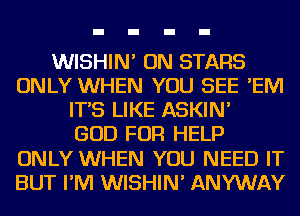 WISHIN' ON STARS
ONLY WHEN YOU SEE 'EIVI
IT'S LIKE ASKIN'

GOD FOR HELP
ONLY WHEN YOU NEED IT
BUT I'M WISHIN' ANYWAY