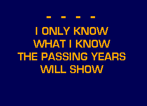 I ONLY KNOW
WHAT I KNOW

THE PASSING YEARS
VUILL SHOW