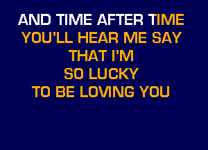 AND TIME AFTER TIME
YOU'LL HEAR ME SAY
THAT I'M
SO LUCKY
TO BE LOVING YOU