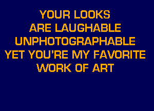 YOUR LOOKS
ARE LAUGHABLE
UNPHOTOGRAPHABLE
YET YOU'RE MY FAVORITE
WORK OF ART