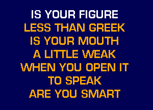 IS YOUR FIGURE
LESS THAN GREEK
IS YOUR MOUTH
A LITTLE WEAK
WHEN YOU OPEN IT
TO SPEAK
ARE YOU SMART