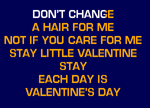 DON'T CHANGE
A HAIR FOR ME
NOT IF YOU CARE FOR ME
STAY LITI'LE VALENTINE
STAY
EACH DAY IS
VALENTINES DAY