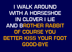 I WALK AROUND
WITH A HORSESHOE
IN CLOVER I LIE
AND BROTHER RABBIT
OF COURSE YOU
BETTER KISS YOUR FOOT
GOOD-BYE