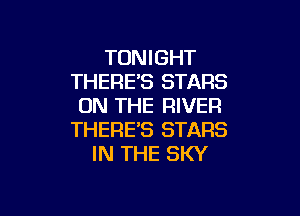 TONIGHT
THERES STARS
ON THE RIVER

THERE'S STARS
IN THE SKY