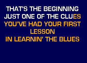 THAT'S THE BEGINNING

JUST ONE OF THE BLUES

YOU'VE HAD YOUR FIRST
LESSON

IN LEARNIN' THE BLUES