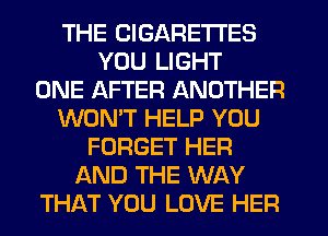 THE CIGARETTES
YOU LIGHT
ONE AFTER ANOTHER
WON'T HELP YOU
FORGET HER
AND THE WAY
THAT YOU LOVE HER