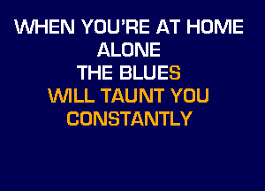 WHEN YOU'RE AT HOME
ALONE
THE BLUES
WILL TAUNT YOU
CONSTANTLY