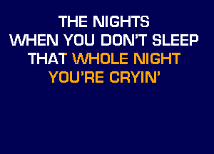 THE NIGHTS
WHEN YOU DON'T SLEEP
THAT WHOLE NIGHT
YOU'RE CRYIN'