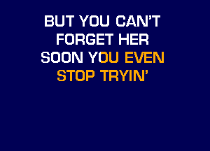 BUT YOU CAN'T
FORGET HER
SOON YOU EVEN
STOP TRYIN'