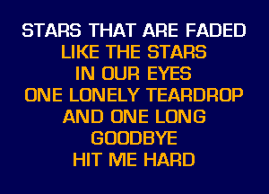STARS THAT ARE FADED
LIKE THE STARS
IN OUR EYES
ONE LONELY TEARDROP
AND ONE LONG
GOODBYE
HIT ME HARD