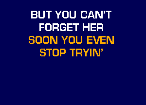 BUT YOU CAN'T
FORGET HER
SOON YOU EVEN
STOP TRYIN'
