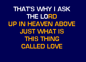 THAT'S WHY I ASK
THE LORD
UP IN HEAVEN ABOVE
JUST WHAT IS
THIS THING
CALLED LOVE