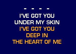 I'VE GOT YOU
UNDER MY SKIN

I'VE GOT YOU
DEEP IN
THE HEART OF ME