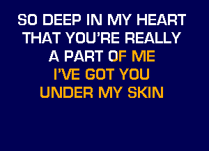 SO DEEP IN MY HEART
THAT YOU'RE REALLY
A PART OF ME
I'VE GOT YOU
UNDER MY SKIN