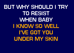 BUT WHY SHOULD I TRY
TO RESIST
WHEN BABY
I KNOW SO WELL
I'VE GOT YOU
UNDER MY SKIN