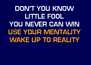 DON'T YOU KNOW
LITI'LE FOOL
YOU NEVER CAN WIN
USE YOUR MENTALITY
WAKE UP TO REALITY