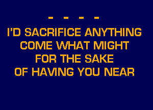 I'D SACRIFICE ANYTHING
COME WHAT MIGHT
FOR THE SAKE
0F Hl-W'ING YOU NEAR