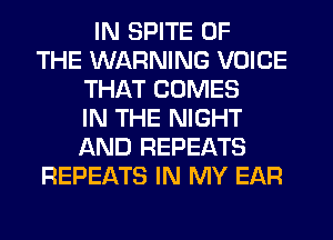 IN SPITE OF
THE WARNING VOICE
THAT COMES
IN THE NIGHT
AND REPEATS
REPEATS IN MY EAR