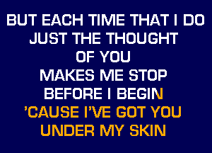 BUT EACH TIME THAT I DO
JUST THE THOUGHT
OF YOU
MAKES ME STOP
BEFORE I BEGIN
'CAUSE I'VE GOT YOU
UNDER MY SKIN
