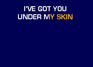 I'VE GOT YOU
UNDER MY SKIN