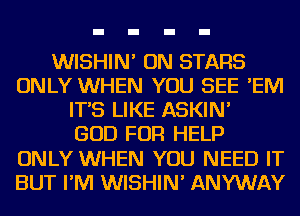 WISHIN' ON STARS
ONLY WHEN YOU SEE 'EIVI
IT'S LIKE ASKIN'

GOD FOR HELP
ONLY WHEN YOU NEED IT
BUT I'M WISHIN' ANYWAY