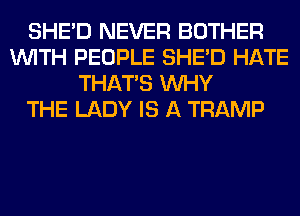 SHED NEVER BOTHER
WITH PEOPLE SHED HATE
THAT'S WHY
THE LADY IS A TRAMP