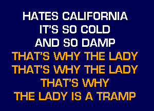 HATES CALIFORNIA
ITS SO COLD
AND SO DAMP
THAT'S WHY THE LADY
THAT'S WHY THE LADY
THAT'S WHY
THE LADY IS A TRAMP
