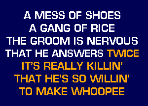 A MESS 0F SHOES
A GANG 0F RICE

THE GROOM IS NERVOUS
THAT HE ANSWERS TVUICE

ITS REALLY KILLIN'
THAT HE'S SO VVILLIN'
TO MAKE VVHOOPEE