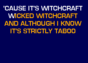 'CAUSE ITS WTCHCRAFT
WICKED WTCHCRAFT
AND ALTHOUGH I KNOW
ITS STRICTLY TABOO