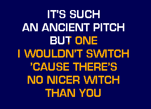 ITS SUCH
AN ANCIENT PITCH
BUT ONE
I WOULDN'T SWITCH
'CAUSE THERE'S
N0 NIGER WTCH
THAN YOU