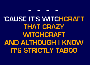 'CAUSE ITS WTCHCRAFT
THAT CRAZY
WTCHCRAFT

AND ALTHOUGH I KNOW

ITS STRICTLY TABOO