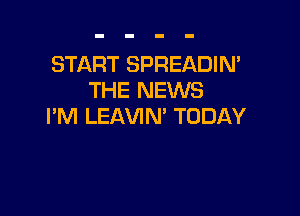 START SPREADIN'
THE NEWS

I'M LEAVIN' TODAY