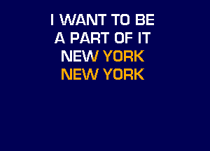 I WANT TO BE
A PART OF IT
NEW YORK
NEW YORK