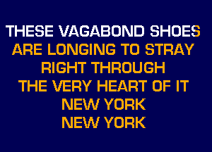 THESE VAGABOND SHOES
ARE LONGING T0 STRAY
RIGHT THROUGH
THE VERY HEART OF IT
NEW YORK
NEW YORK