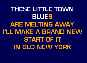 THESE LITI'LE TOWN
BLUES
ARE MELTING AWAY
I'LL MAKE A BRAND NEW
START OF IT
IN OLD NEW YORK