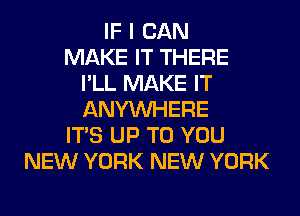 IF I CAN
MAKE IT THERE
I'LL MAKE IT
ANYMIHERE
ITS UP TO YOU
NEW YORK NEW YORK
