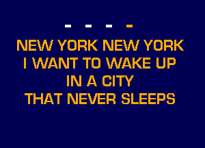 NEW YORK NEW YORK
I WANT TO WAKE UP
IN A CITY
THAT NEVER SLEEPS