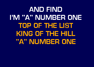 AND FIND
I'M A NUMBER ONE
TOP OF THE LIST
KING OF THE HILL
A NUMBER ONE