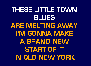 THESE LITTLE TOWN
BLUES
ARE MELTING AWAY
I'M GONNA MAKE
A BRAND NEW
START OF IT
IN OLD NEW YORK