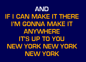 AND
IF I CAN MAKE IT THERE
I'M GONNA MAKE IT
ANYMIHERE
ITS UP TO YOU
NEW YORK NEW YORK
NEW YORK